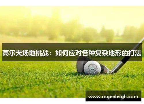高尔夫场地挑战：如何应对各种复杂地形的打法